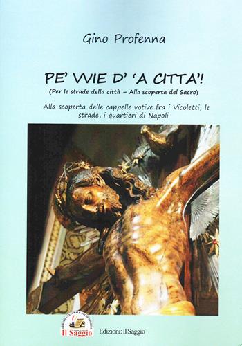 Pe' vvie d' 'a città-Per le strade della città. Alla scoperta del sacro. Alla scoperta delle cappelle votive fra i vicoletti, le strade, i quartieri di Napoli - Gino Profenna - Libro Edizioni Il Saggio 2025 | Libraccio.it