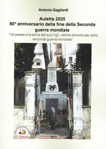 Auletta 2025. 80° anniversario della fine della Seconda guerra mondiale. Un paese e la storia dei suoi figli, vittime dimenticate della Seconda guerra mondiale - Antonio Gagliardi - Libro Edizioni Il Saggio 2025 | Libraccio.it