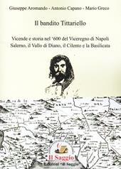 Il bandito Tittariello. Vicende e storia nel '600 del Viceregno di Napoli. Salerno, il Vallo di Diano, il Cilento e la Basilicata