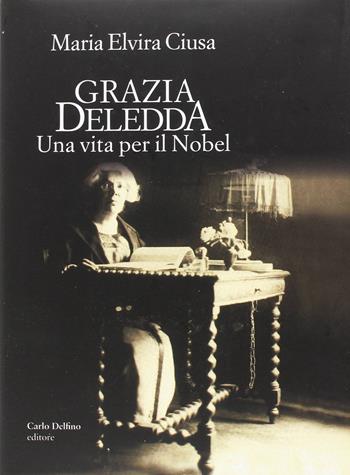 Grazia Deledda. Una vita per il Nobel - Maria Elvira Ciusa - Libro Carlo Delfino Editore 2016 | Libraccio.it