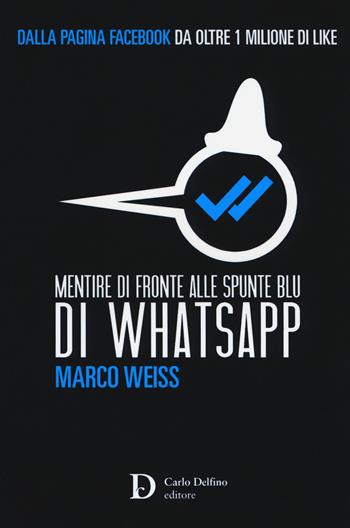 Mentire di fronte alle spunte blu di Whatsapp - Marco Weiss - Libro Carlo Delfino Editore 2017 | Libraccio.it