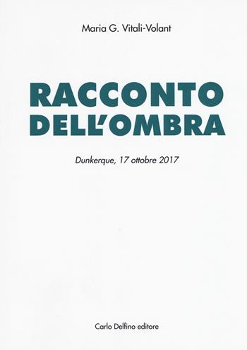 Racconto dell'ombra. Dunkerque, 17 ottobre 2017 - Maria G. Vitali-Volant - Libro Carlo Delfino Editore 2019 | Libraccio.it