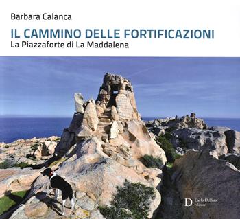 Il cammino delle fortificazioni. La Piazzaforte di La Maddalena - Barbara Calanca - Libro Carlo Delfino Editore 2019 | Libraccio.it
