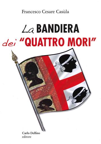 La bandiera dei «Quattro Mori» - Francesco Cesare Casùla - Libro Carlo Delfino Editore 2021 | Libraccio.it
