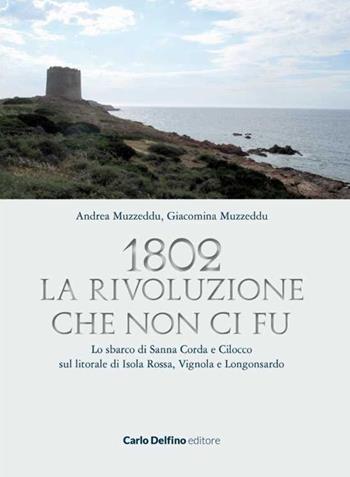 1802. La rivoluzione che non ci fu. Lo sbarco di Sanna Corda e Cilocco sul litorale di Isola Rossa, Vignola e Longosardo - Andrea Muzzeddu, Giacomina Muzzeddu - Libro Carlo Delfino Editore 2022 | Libraccio.it