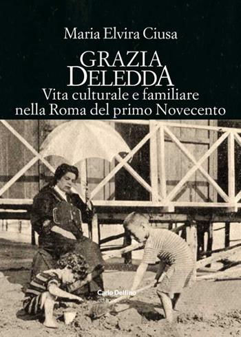 Grazia Deledda. Vita culturale e familiare nella Roma nel primo Novecento - Maria Elvira Ciusa - Libro Carlo Delfino Editore 2022 | Libraccio.it