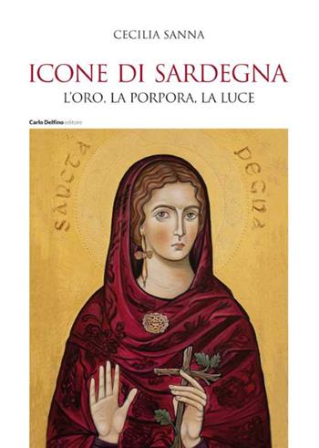 Icone di Sardegna. L'oro, la porpora, la luce - Cecilia Sanna - Libro Carlo Delfino Editore 2024 | Libraccio.it