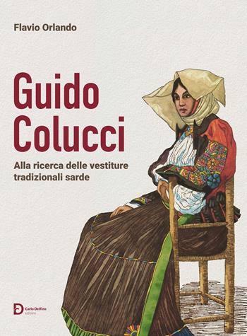 Guido Colucci. Alla ricerca delle vestiture tradizionali sarde. Nuova ediz. - Flavio Orlando - Libro Carlo Delfino Editore 2025 | Libraccio.it