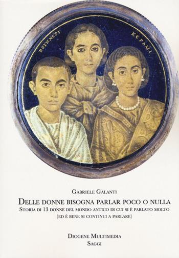 Delle donne bisogna parlar poco o nulla. Storia di 13 donne del mondo antico di cui si è parlato molto (ed è bene si continui a parlare) - Gabriele Galanti - Libro Diogene Multimedia 2019, Saggi | Libraccio.it