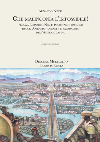 Che malinconia, l'impossibile! Pensava Leonardo Nellis in costante cammino tra gli Appennini toscani e il «cielito lindo» dell'America latina - Arnaldo Nesti - Libro Diogene Multimedia 2021, Logos in fabula | Libraccio.it