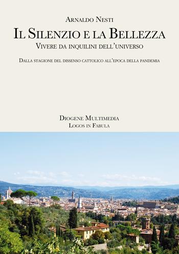 Il silenzio e la bellezza. Vivere da inquilini dell'universo. Dalla stagione del dissenso cattolico all'epoca della pandemia - Arnaldo Nesti - Libro Diogene Multimedia 2021, Logos in fabula | Libraccio.it