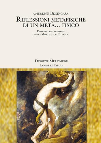 Riflessioni metafisiche di un metà... fisico. Dissertazioni semiserie sulla morte e sull'eterno - Giuseppe Benincasa - Libro Diogene Multimedia 2021, Logos in fabula | Libraccio.it