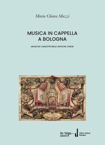 Musica in cappella a Bologna. Musiche e maestri nelle antiche chiese - Maria Chiara Mazzi - Libro In Riga Edizioni 2020, Città e cultura | Libraccio.it