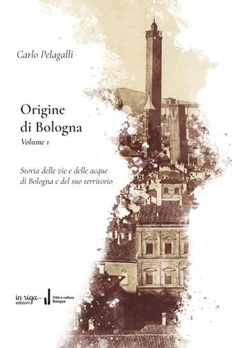 Origine di Bologna. Vol. 1: Storia delle vie e delle acque di Bologna e del suo territorio - Carlo Pelagalli - Libro In Riga Edizioni 2022 | Libraccio.it