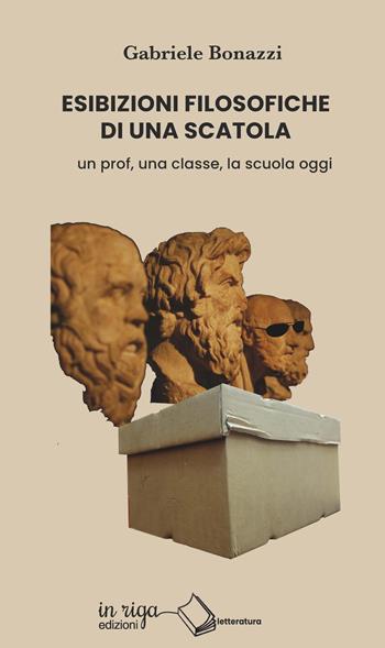 Esibizioni filosofiche di una scatola. Un prof, una classe, la scuola oggi - Gabriele Bonazzi - Libro In Riga Edizioni 2022, Letteratura | Libraccio.it
