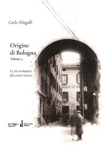 Origine di Bologna. Vol. 3: Le vie scomparse del Centre Storico - Carlo Pelagalli - Libro In Riga Edizioni 2023 | Libraccio.it