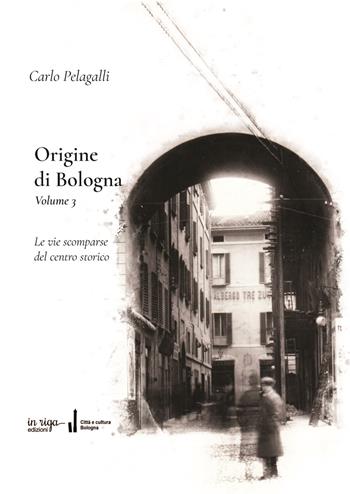 Origine di Bologna. Vol. 3: Le vie scomparse del centro storico - Carlo Pelagalli - Libro In Riga Edizioni 2023 | Libraccio.it