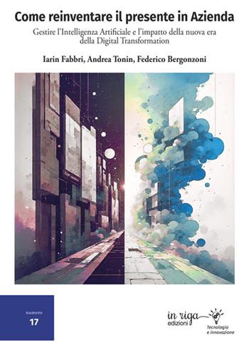 Come reinventare il presente in azienda. Gestire l'intelligenza artificiale e l'impatto della nuova era della digital transformation - Iarin Fabbri, Andrea Tonin, Federico Bergonzoni - Libro in riga edizioni 2025 | Libraccio.it