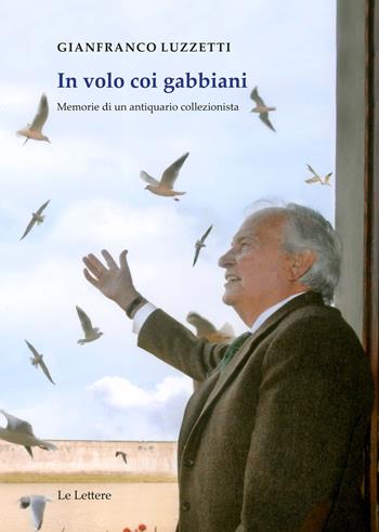 In volo coi gabbiani. Memorie di un antiquario collezionista - Gianfranco Luzzetti - Libro Le Lettere 2018, Le vie della storia | Libraccio.it