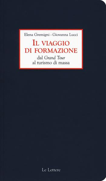 Il viaggio di formazione dal Grand Tour al turismo di massa - Elena Gremigni, Giovanna Lucci - Libro Le Lettere 2019, I quaderni delle lettere | Libraccio.it