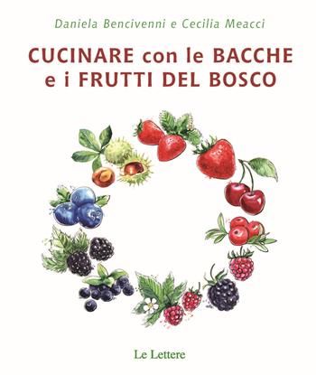 Cucinare con bacche e i frutti di bosco - Daniela Bencivenni, Cecilia Meacci - Libro Le Lettere 2019, Cibo e dintorni | Libraccio.it