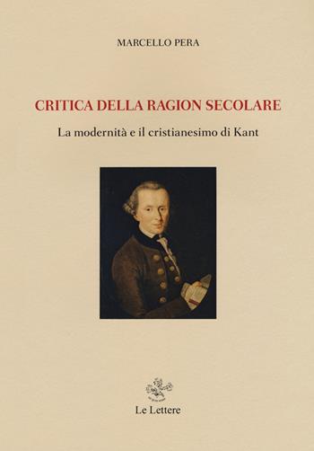 Critica della ragione secolare. La modernità e il cristianesimo di Kant - Marcello Pera - Libro Le Lettere 2020, Saggi | Libraccio.it