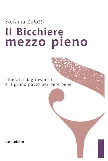 Il bicchiere mezzo pieno. Liberarsi dagli esperti è il primo passo per bere bene - Stefania Zolotti - Libro Le Lettere 2020, Cibo e dintorni | Libraccio.it