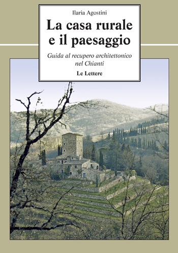 La casa rurale e il paesaggio. Guida al recupero architettonico nel Chianti - Ilaria Agostini - Libro Le Lettere 2021, Le vie della storia | Libraccio.it