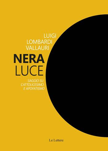 Nera luce. Saggio su cattolicesimo e apofatismo. Nuova ediz. - Luigi Lombardi Vallauri - Libro Le Lettere 2023, Saggi | Libraccio.it
