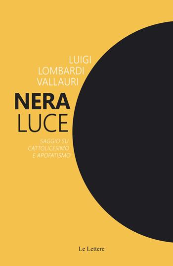 Nera luce. Saggio su cattolicesimo e apofatismo. Nuova ediz. - Luigi Lombardi Vallauri - Libro Le Lettere 2023, Saggi | Libraccio.it