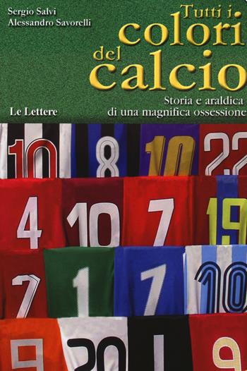 Tutti i colori del calcio. Storia e araldica di una magnifica ossessione - Sergio Salvi, Alessandro Savorelli - Libro Le Lettere 2024 | Libraccio.it