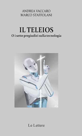 Il Teleios o i sette pregiudizi sulla tecnologia - Andrea Vaccaro, Marco Staffolani - Libro Le Lettere 2023 | Libraccio.it