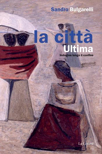 La città ultima. Indagine lungo il confine - Sandro Bulgarelli - Libro Le Lettere 2024, Pan | Libraccio.it
