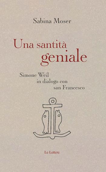 Una santità geniale. Simone Weil in dialogo con san Francesco - Sabina Moser - Libro Le Lettere 2024 | Libraccio.it