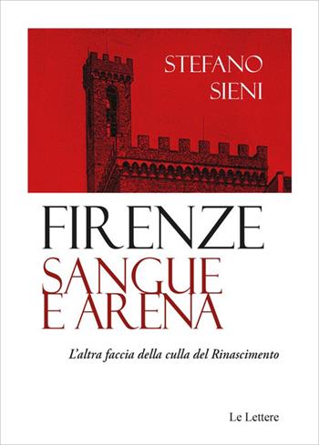 Firenze. Sangue e arena. L'altra faccia della culla del Rinascimento - Stefano Sieni - Libro Le Lettere 2024 | Libraccio.it
