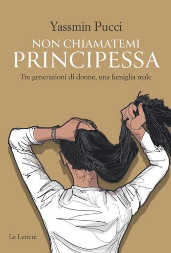 Non chiamatemi principessa. Tre generazioni di donne, una famiglia reale - Yassmin Pucci - Libro Le Lettere 2025, Le vie della storia. Le vite | Libraccio.it