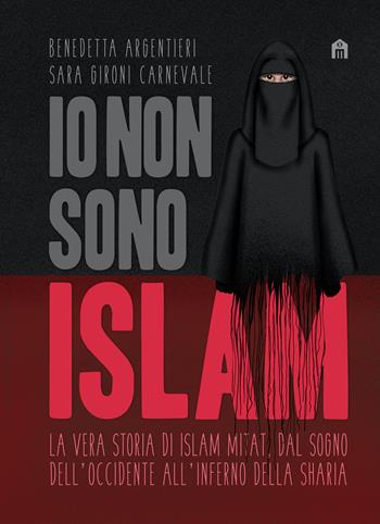 Io non sono Islam. La vera storia di Islam Mitat. Dal sogno dell'Occidente, all'inferno della sharia - Benedetta Argentieri, Sara Gironi Carnevale - Libro Magazzini Salani 2019 | Libraccio.it