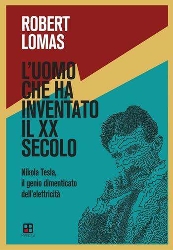 L'uomo che ha inventato il XX secolo. Nikola Tesla, il genio dimenticato dell'elettricità - Robert Lomas - Libro Piano B 2017 | Libraccio.it