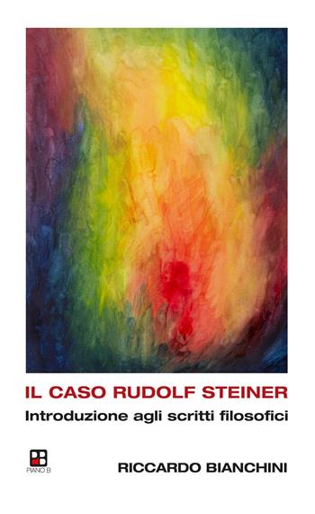 Il caso Rudolf Steiner. Introduzione agli scritti filosofici - Riccardo Bianchini - Libro Piano B 2024 | Libraccio.it