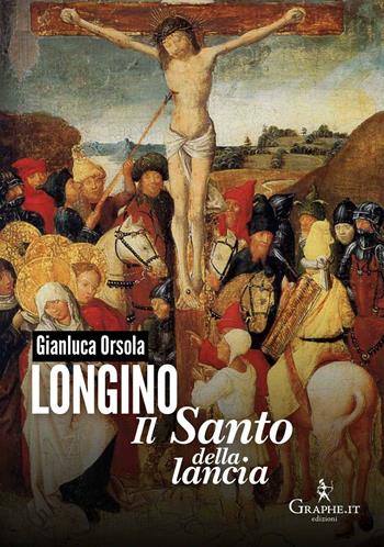 Longino il santo della lancia - Gianluca Orsola - Libro Graphe.it 2017, Saggistica | Libraccio.it