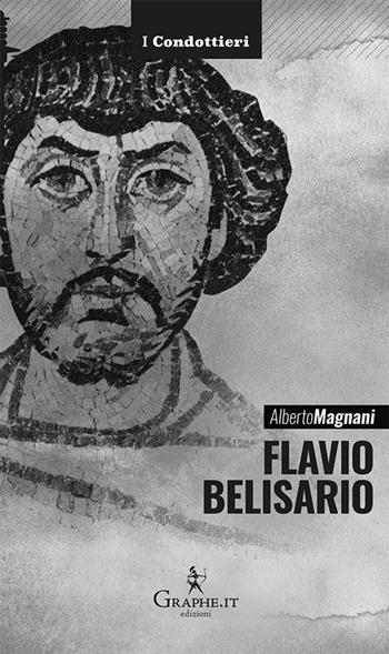 Flavio Belisario. Il generale di Giustiniano - Alberto Magnani - Libro Graphe.it 2017, I Condottieri | Libraccio.it