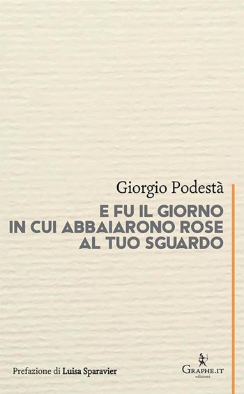 E fu il giorno in cui abbaiarono rose al tuo sguardo - Giorgio Podestà - Libro Graphe.it 2019, Calligraphia | Libraccio.it