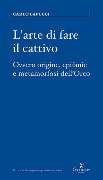 L' arte di fare il cattivo. Ovvero origine, epifanie e metamorfosi dell'Orco - Carlo Lapucci - Libro Graphe.it 2019, Parva | Libraccio.it