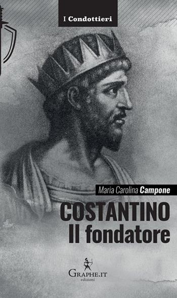 Costantino. Il fondatore - Maria Carolina Campone - Libro Graphe.it 2022, I Condottieri | Libraccio.it