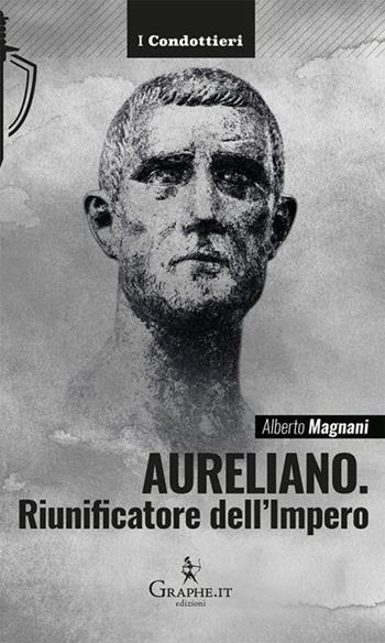 Aureliano. Riunificatore dell'Impero - Alberto Magnani - Libro Graphe.it 2023, I Condottieri | Libraccio.it