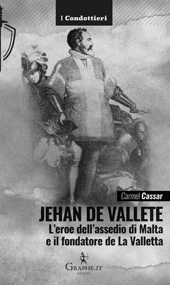 Jehan de Vallete. L'eroe dell'assedio di Malta e il fondatore de La Valletta - Carmel Cassar - Libro Graphe.it 2025, I Condottieri | Libraccio.it