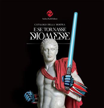 E se tornasse Diomede. Catalogo della mostra (Foggia, 15 giugno-15 settembre 2017)  - Libro Andrea Pacilli Editore 2016, Cataloghi d'arte | Libraccio.it