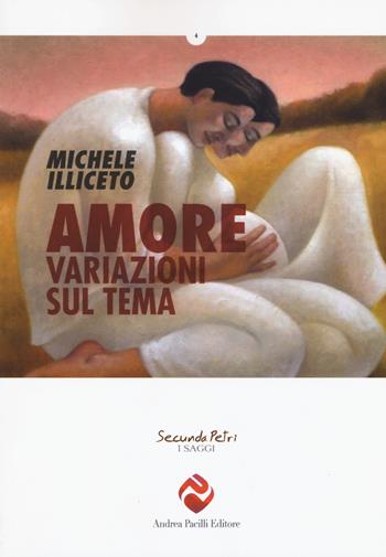 Amore. Variazioni sul tema - Michele Illiceto - Libro Andrea Pacilli Editore 2018, Secunda Petri. I saggi | Libraccio.it