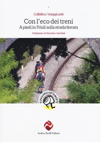 Con l'eco dei treni. A piedi in Friuli sulla strada ferrata  - Libro Andrea Pacilli Editore 2019, Viaggiare lentamente | Libraccio.it