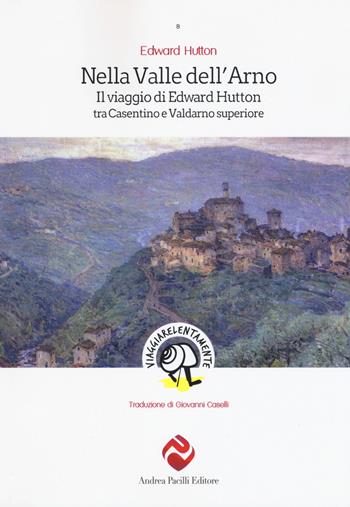 Nella valle dell'Arno. Il viaggio di Edward Hutton tra Casentino e Valdarno superiore - Edward Hutton - Libro Andrea Pacilli Editore 2019, Viaggiare lentamente | Libraccio.it